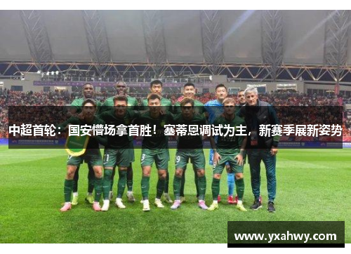 中超首轮:国安懵场拿首胜!塞蒂恩调试为主,新赛季展新姿势