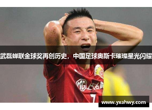 武磊蝉联金球奖再创历史，中国足球奥斯卡璀璨星光闪耀