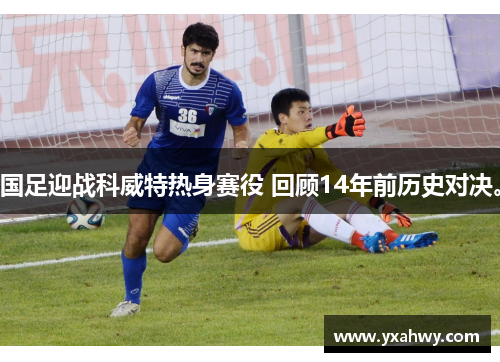 国足迎战科威特热身赛役 回顾14年前历史对决。