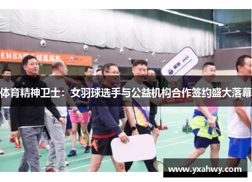 体育精神卫士：女羽球选手与公益机构合作签约盛大落幕
