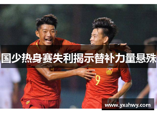 国少热身赛失利揭示替补力量悬殊
