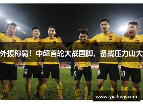 外援称霸！中超首轮大战国脚，备战压力山大